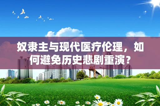 奴隶主与现代医疗伦理，如何避免历史悲剧重演？
