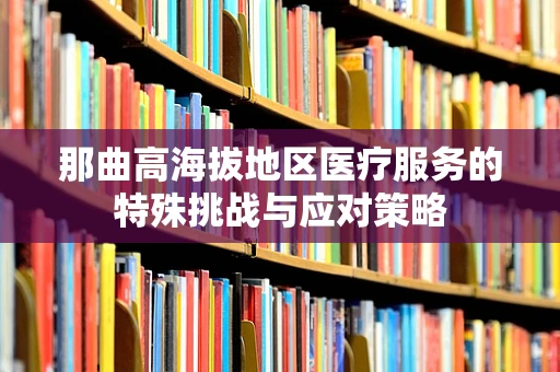 那曲高海拔地区医疗服务的特殊挑战与应对策略