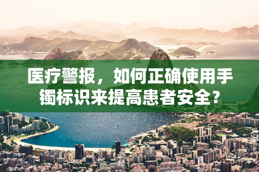 医疗警报，如何正确使用手镯标识来提高患者安全？