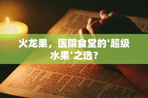 火龙果，医院食堂的‘超级水果’之选？