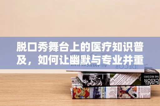 脱口秀舞台上的医疗知识普及，如何让幽默与专业并重？