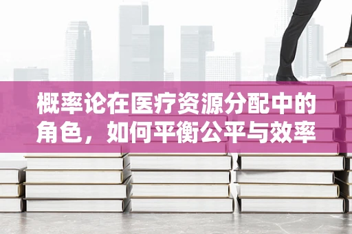 概率论在医疗资源分配中的角色，如何平衡公平与效率？