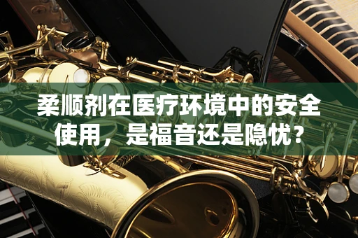 柔顺剂在医疗环境中的安全使用，是福音还是隐忧？