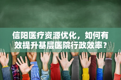 信阳医疗资源优化，如何有效提升基层医院行政效率？