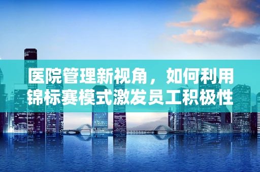 医院管理新视角，如何利用锦标赛模式激发员工积极性？