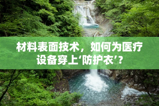 材料表面技术，如何为医疗设备穿上‘防护衣’？