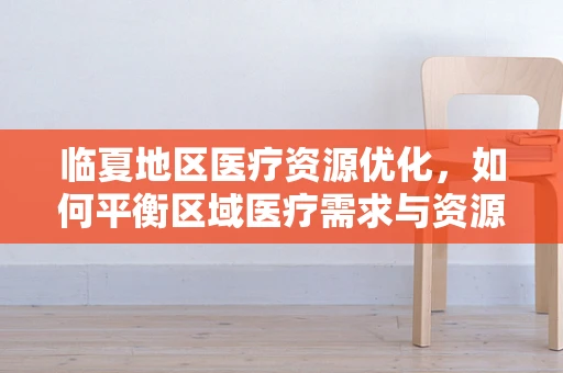 临夏地区医疗资源优化，如何平衡区域医疗需求与资源分配？