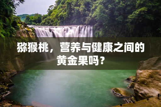 猕猴桃，营养与健康之间的黄金果吗？