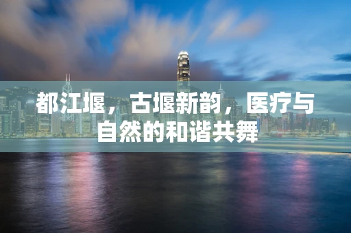 都江堰，古堰新韵，医疗与自然的和谐共舞