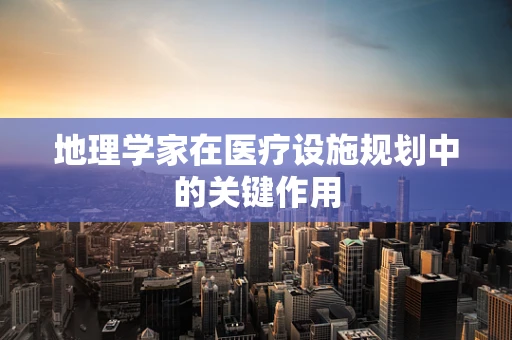 地理学家在医疗设施规划中的关键作用