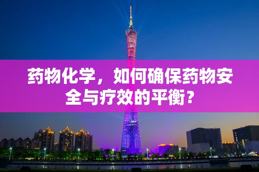 药物化学，如何确保药物安全与疗效的平衡？