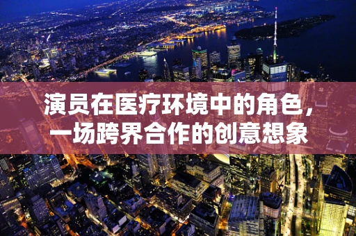 演员在医疗环境中的角色，一场跨界合作的创意想象