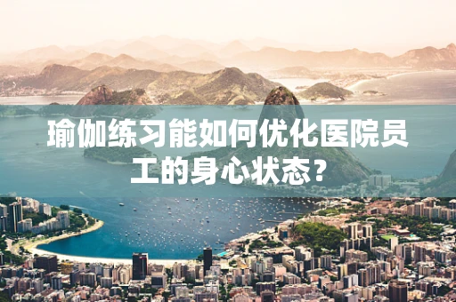 瑜伽练习能如何优化医院员工的身心状态？