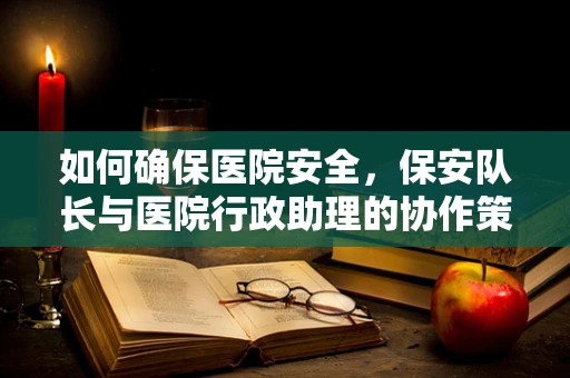 如何确保医院安全，保安队长与医院行政助理的协作策略？