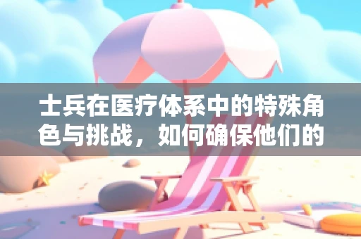 士兵在医疗体系中的特殊角色与挑战，如何确保他们的健康与安全？