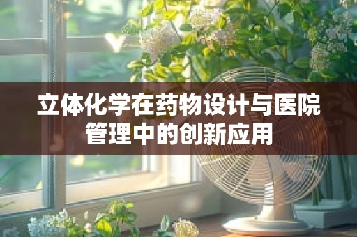 立体化学在药物设计与医院管理中的创新应用