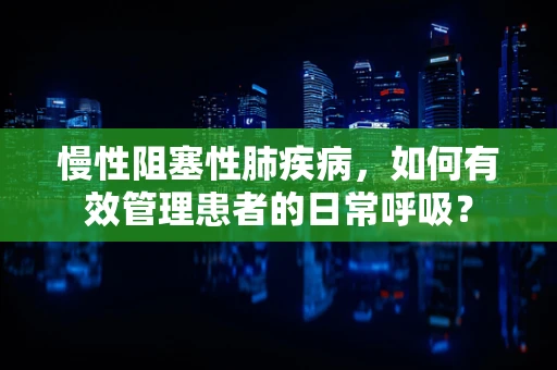 慢性阻塞性肺疾病，如何有效管理患者的日常呼吸？