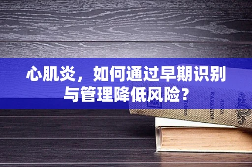 心肌炎，如何通过早期识别与管理降低风险？