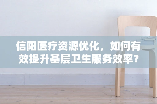 信阳医疗资源优化，如何有效提升基层卫生服务效率？