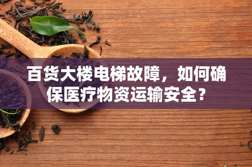 百货大楼电梯故障，如何确保医疗物资运输安全？