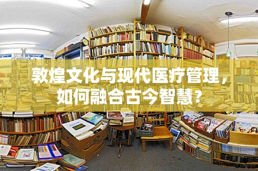 敦煌文化与现代医疗管理，如何融合古今智慧？