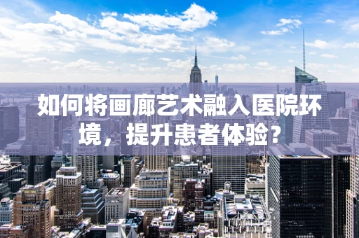 如何将画廊艺术融入医院环境，提升患者体验？