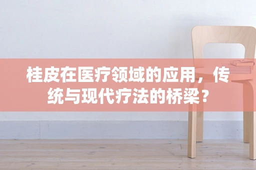 桂皮在医疗领域的应用，传统与现代疗法的桥梁？