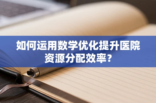 如何运用数学优化提升医院资源分配效率？