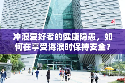 冲浪爱好者的健康隐患，如何在享受海浪时保持安全？