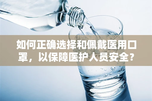 如何正确选择和佩戴医用口罩，以保障医护人员安全？