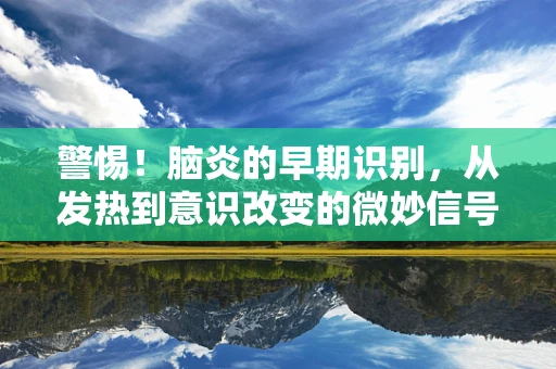 警惕！脑炎的早期识别，从发热到意识改变的微妙信号