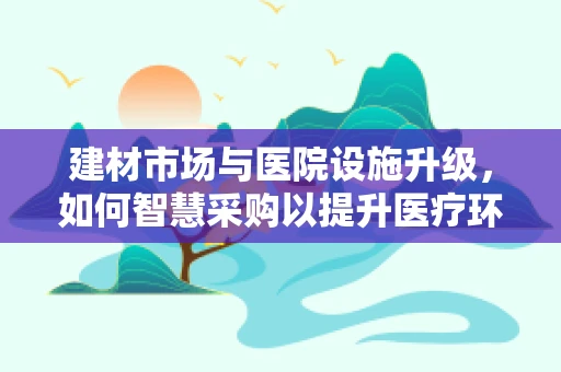 建材市场与医院设施升级，如何智慧采购以提升医疗环境？