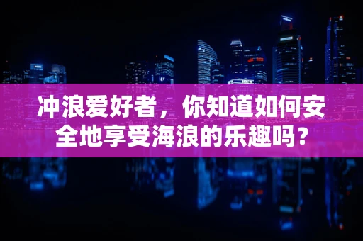 冲浪爱好者，你知道如何安全地享受海浪的乐趣吗？