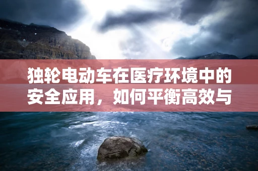 独轮电动车在医疗环境中的安全应用，如何平衡高效与安全？