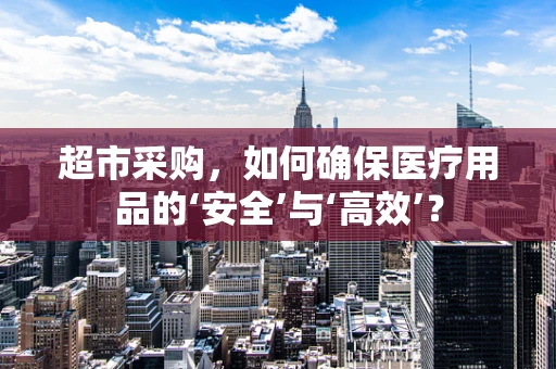 超市采购，如何确保医疗用品的‘安全’与‘高效’？
