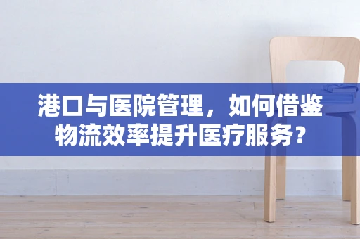 港口与医院管理，如何借鉴物流效率提升医疗服务？