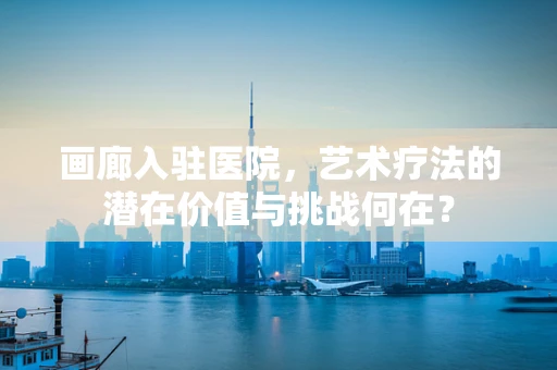 画廊入驻医院，艺术疗法的潜在价值与挑战何在？