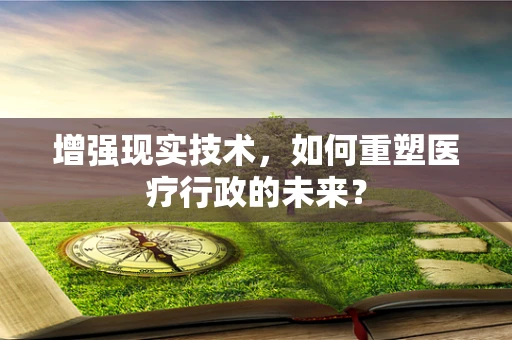 增强现实技术，如何重塑医疗行政的未来？