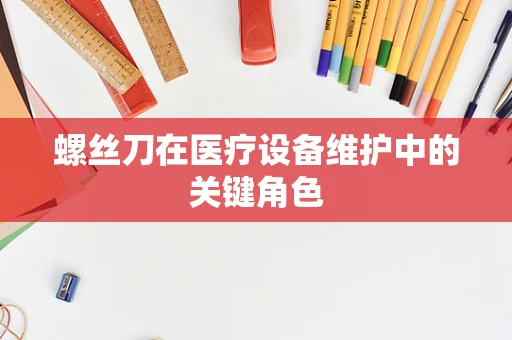 螺丝刀在医疗设备维护中的关键角色