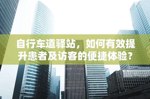 自行车道驿站，如何有效提升患者及访客的便捷体验？
