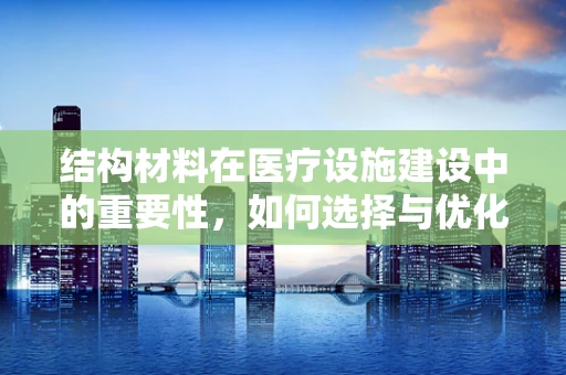 结构材料在医疗设施建设中的重要性，如何选择与优化？