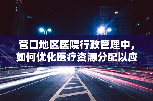 营口地区医院行政管理中，如何优化医疗资源分配以应对季节性就诊高峰？
