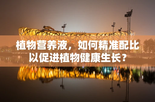 植物营养液，如何精准配比以促进植物健康生长？