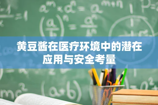 黄豆酱在医疗环境中的潜在应用与安全考量
