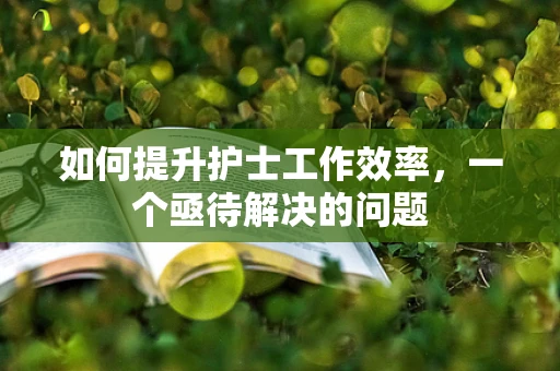 如何提升护士工作效率，一个亟待解决的问题