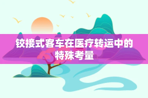 铰接式客车在医疗转运中的特殊考量