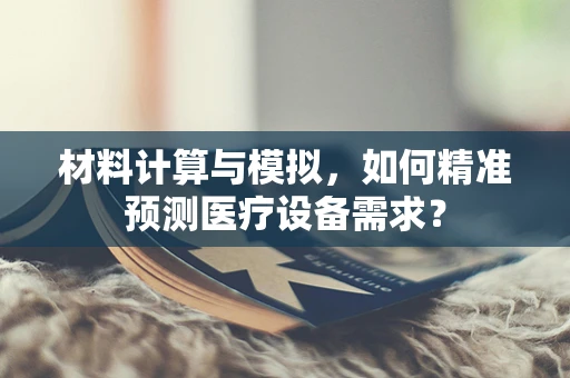 材料计算与模拟，如何精准预测医疗设备需求？