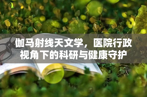 伽马射线天文学，医院行政视角下的科研与健康守护