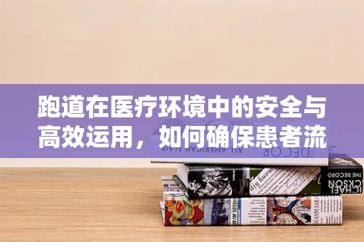 跑道在医疗环境中的安全与高效运用，如何确保患者流动的‘赛道’顺畅无阻？