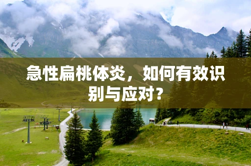 急性扁桃体炎，如何有效识别与应对？